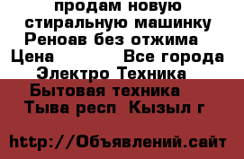 продам новую стиральную машинку Реноав без отжима › Цена ­ 2 500 - Все города Электро-Техника » Бытовая техника   . Тыва респ.,Кызыл г.